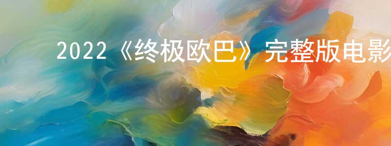 ﻿2022《终极欧巴》完整版电影/在线观看/百度云-美剧天堂 ﻿程德香的blog